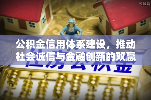 界首公积金信用体系建设，推动社会诚信与金融创新的双赢之道