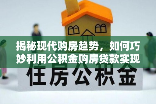 界首揭秘现代购房趋势，如何巧妙利用公积金购房贷款实现置业梦想