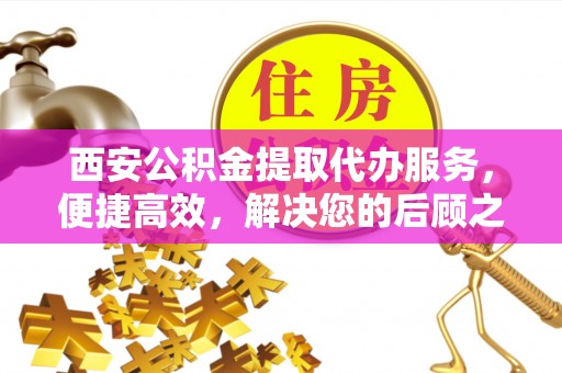 界首西安公积金提取代办服务，便捷高效，解决您的后顾之忧