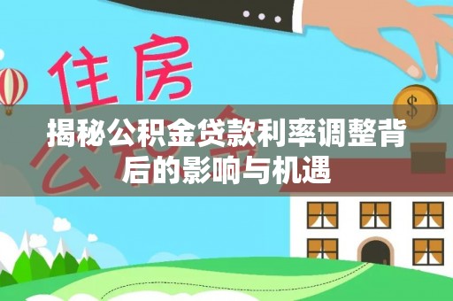 界首揭秘公积金贷款利率调整背后的影响与机遇
