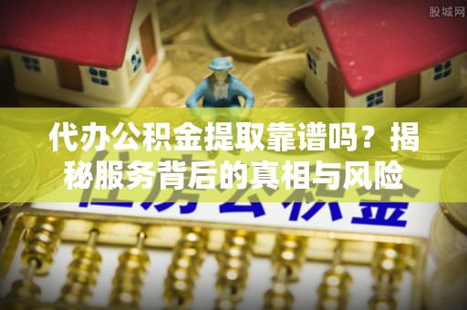 界首代办公积金提取靠谱吗？揭秘服务背后的真相与风险