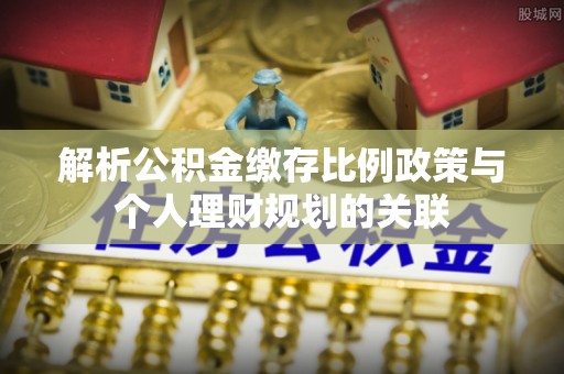 界首解析公积金缴存比例政策与个人理财规划的关联