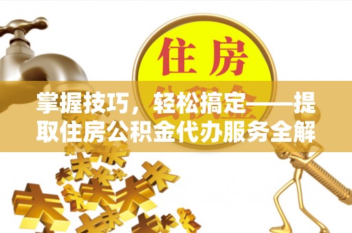 界首掌握技巧，轻松搞定——提取住房公积金代办服务全解析