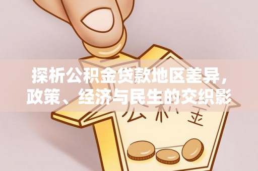界首探析公积金贷款地区差异，政策、经济与民生的交织影响