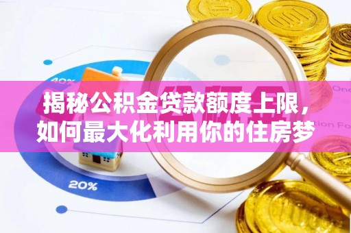 界首揭秘公积金贷款额度上限，如何最大化利用你的住房梦想资金？