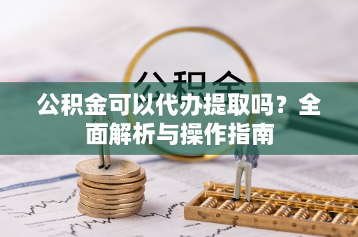 界首公积金可以代办提取吗？全面解析与操作指南