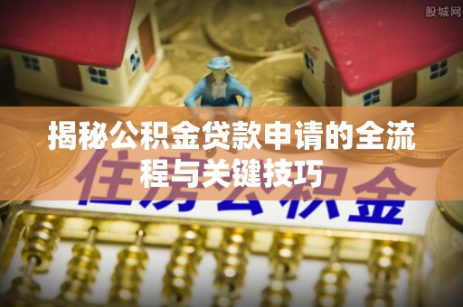 界首揭秘公积金贷款申请的全流程与关键技巧