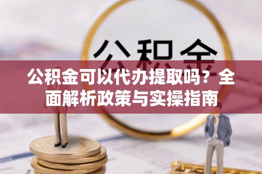 界首公积金可以代办提取吗？全面解析政策与实操指南