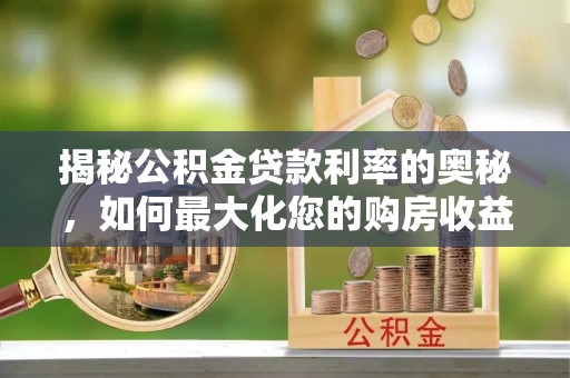 界首揭秘公积金贷款利率的奥秘，如何最大化您的购房收益