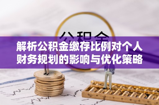 界首解析公积金缴存比例对个人财务规划的影响与优化策略