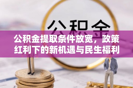 界首公积金提取条件放宽，政策红利下的新机遇与民生福利