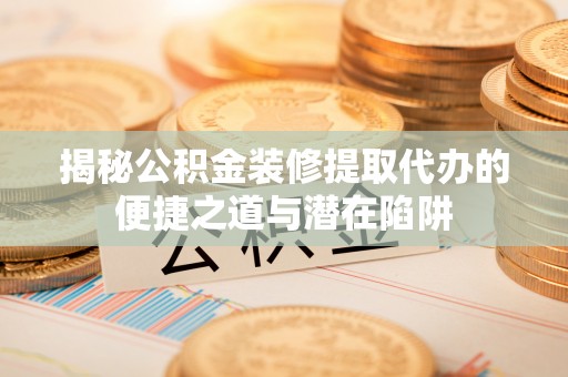 界首揭秘公积金装修提取代办的便捷之道与潜在陷阱
