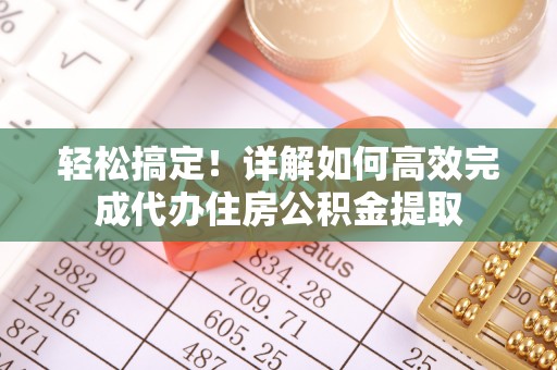 界首轻松搞定！详解如何高效完成代办住房公积金提取
