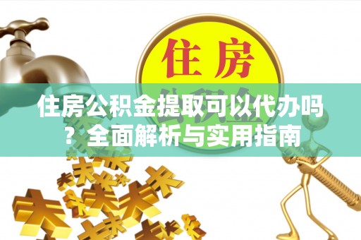 界首住房公积金提取可以代办吗？全面解析与实用指南