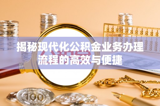 界首揭秘现代化公积金业务办理流程的高效与便捷