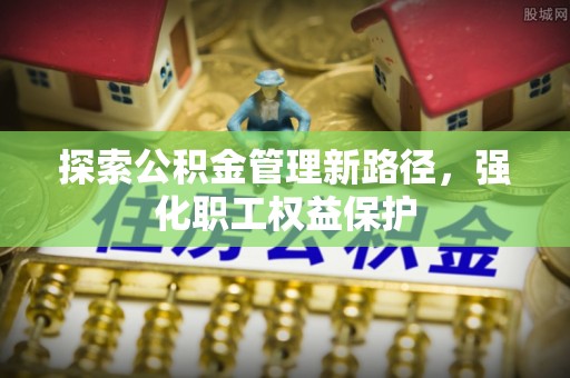 界首探索公积金管理新路径，强化职工权益保护