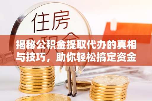 界首揭秘公积金提取代办的真相与技巧，助你轻松搞定资金流动问题