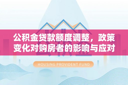 界首公积金贷款额度调整，政策变化对购房者的影响与应对策略