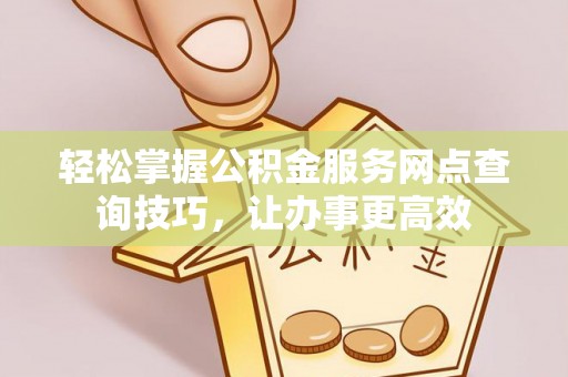 界首轻松掌握公积金服务网点查询技巧，让办事更高效