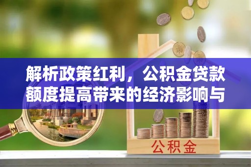 界首解析政策红利，公积金贷款额度提高带来的经济影响与生活改变