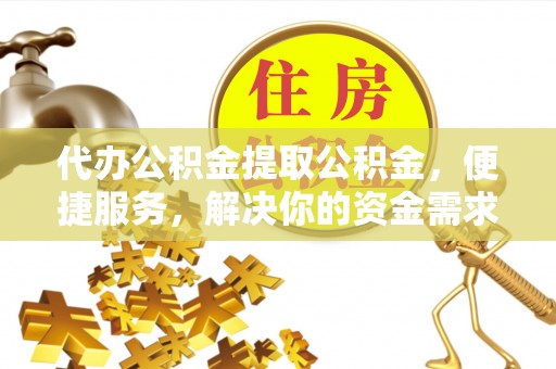 界首代办公积金提取公积金，便捷服务，解决你的资金需求