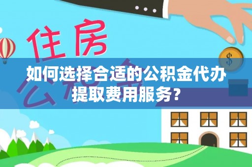 界首如何选择合适的公积金代办提取费用服务？