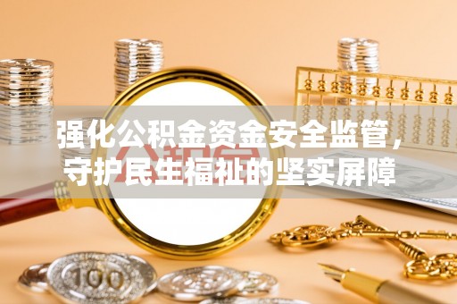 界首强化公积金资金安全监管，守护民生福祉的坚实屏障