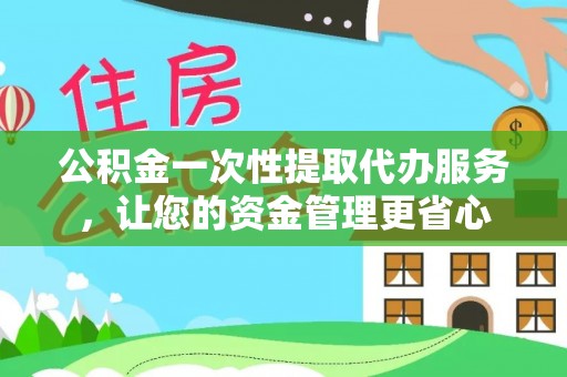 界首公积金一次性提取代办服务，让您的资金管理更省心