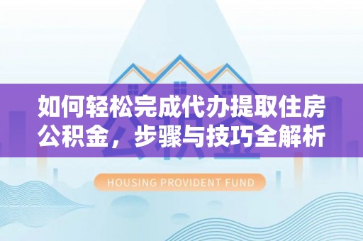 界首如何轻松完成代办提取住房公积金，步骤与技巧全解析