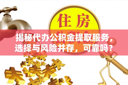 界首揭秘代办公积金提取服务，选择与风险并存，可靠吗？