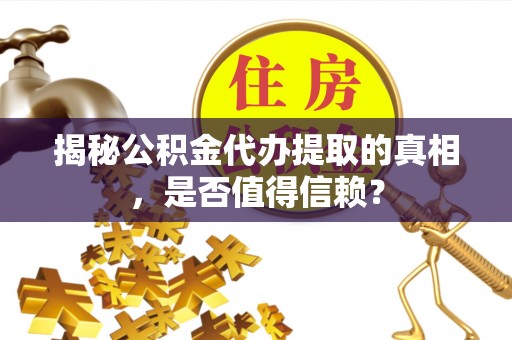 界首揭秘公积金代办提取的真相，是否值得信赖？