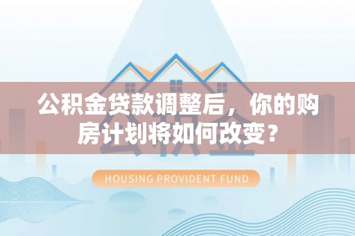 界首公积金贷款调整后，你的购房计划将如何改变？