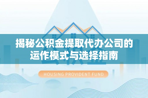 界首揭秘公积金提取代办公司的运作模式与选择指南