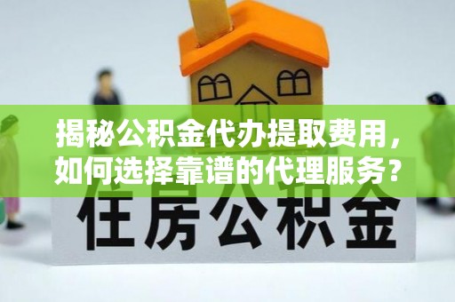 界首揭秘公积金代办提取费用，如何选择靠谱的代理服务？