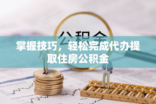 界首掌握技巧，轻松完成代办提取住房公积金
