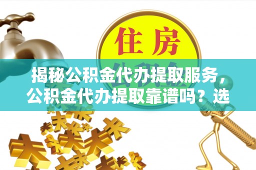 界首揭秘公积金代办提取服务，公积金代办提取靠谱吗？选择需谨慎