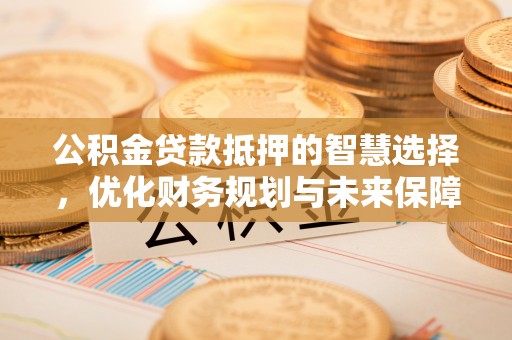 界首公积金贷款抵押的智慧选择，优化财务规划与未来保障