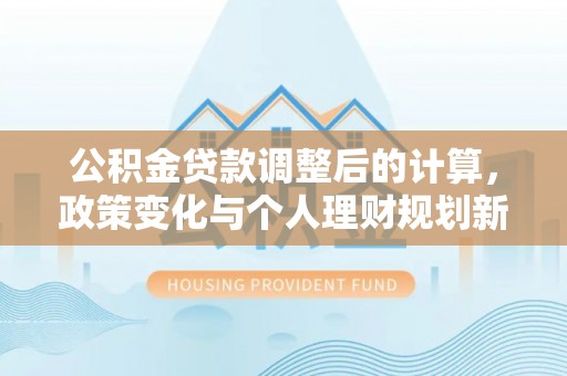 界首公积金贷款调整后的计算，政策变化与个人理财规划新思路