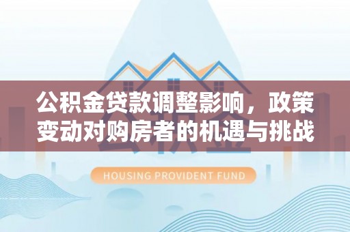 界首公积金贷款调整影响，政策变动对购房者的机遇与挑战