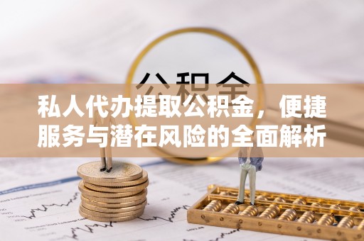 界首私人代办提取公积金，便捷服务与潜在风险的全面解析