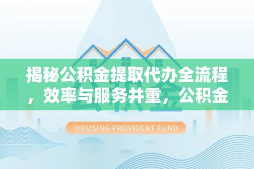 界首揭秘公积金提取代办全流程，效率与服务并重，公积金提取代办要多久不再是难题