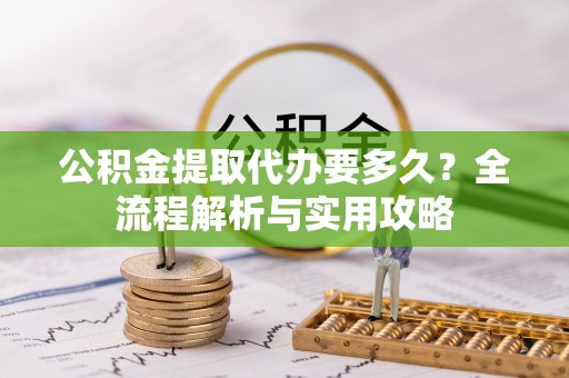 界首公积金提取代办要多久？全流程解析与实用攻略