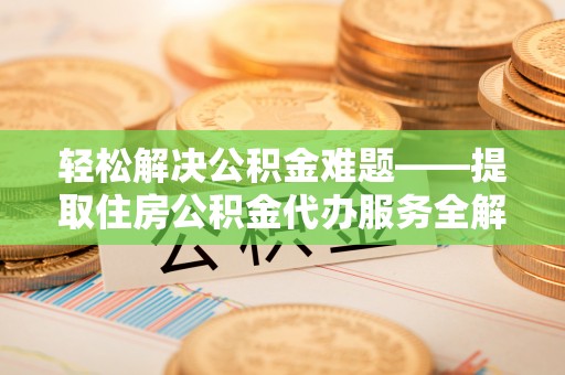 界首轻松解决公积金难题——提取住房公积金代办服务全解析