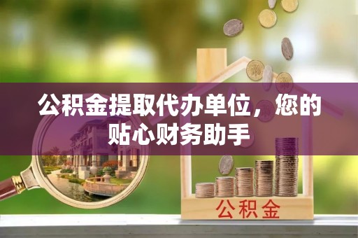 界首公积金提取代办单位，您的贴心财务助手