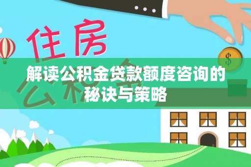 界首解读公积金贷款额度咨询的秘诀与策略
