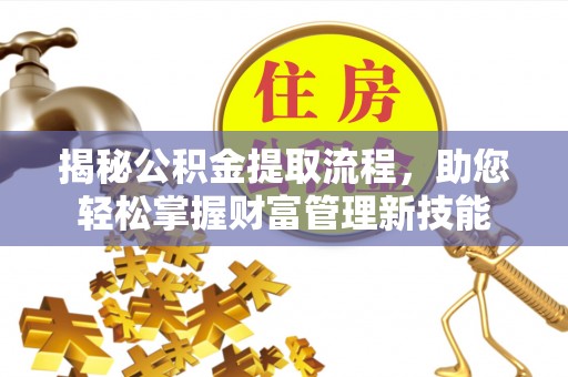 界首揭秘公积金提取流程，助您轻松掌握财富管理新技能