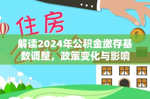 界首解读2024年公积金缴存基数调整，政策变化与影响