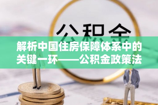 界首解析中国住房保障体系中的关键一环——公积金政策法规的演变与影响