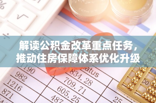 界首解读公积金改革重点任务，推动住房保障体系优化升级