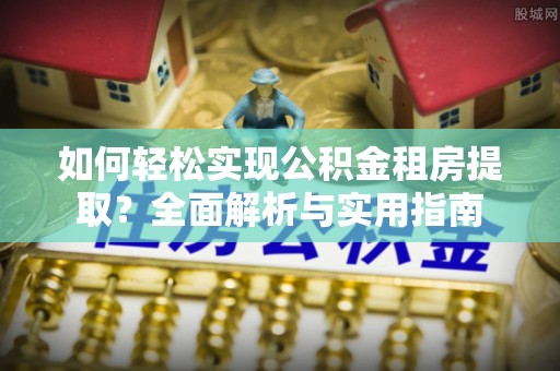 界首如何轻松实现公积金租房提取？全面解析与实用指南